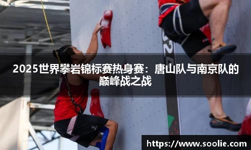 2025世界攀岩锦标赛热身赛：唐山队与南京队的巅峰战之战